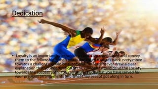 Dedication
• Loyalty is an important asset which a candidate should hold and convey
them to the fellowship. When one is dedicated towards work every move
towards a challenge would be successful. You can forever draw a clear
explanation that your dedication to the company would drive the society
towards the success path. You can also list out what you have served for
your previous arrangements and what they accept got along in turn.
 
