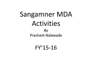 Sangamner MDA
Activities
By
Prashant Nalawade
FY’15-16
 