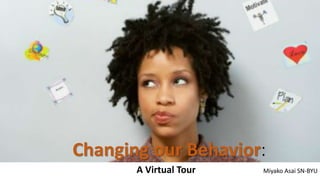 Changing our Behavior:
A Virtual Tour Miyako Asai SN-BYU
 