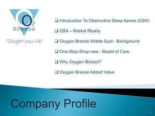 Company Profile
“Oxygen your life”
 Introduction To Obstructive Sleep Apnea (OSA)
 OSA – Market Reality
 Oxygen Breeze Middle East - Background
 One-Stop-Shop new - Model of Care
 Why Oxygen Breeze?
 Oxygen Breeze Added Value
1
 