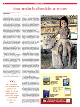 10 Estado de Direito n. 32 
Novo constitucionalismo latino-americano 
No ano em que se completam 20 anos da Cons-tituição 
colombiana, o tema do novo constituciona-lismo 
latino-americano parece ter encontrado uma 
especial atenção. Mas justamente sobre sua carac-terização 
ou periodização é que existem profundas 
divergências, algumas de cunho epistemológico. 
Segundo Viciano Pastor e Dalmau Martinez, 
este novo constitucionalismo seria caracterizado por: 
a) substituição da continuidade constitucional pela 
ruptura com o sistema anterior, com fortalecimento, 
no âmbito simbólico, da dimensão política da Consti-tuição; 
b) capacidade inovadora dos textos, buscando a 
integração nacional e uma nova institucionalidade; c) 
fundamentação baseada em princípios, em detrimento 
de regras; d) extensão do próprio texto constitucional, 
em decorrência tanto do passado constitucional, 
quanto da complexidade dos temas, mas veiculada em 
linguagem acessível; e) proibição de que os poderes 
constituídos disponham da capacidade de reforma 
constitucional por si mesmos e, pois, um maior grau 
de rigidez, dependente de novo processo constituinte; 
f) busca de instrumentos que recomponham a relação 
entre soberania e governo, com a democracia partici-pativa 
como complemento do sistema representativo; 
g) uma extensiva carta de direitos, com incorporação 
de tratados internacionais e integração de setores 
marginalizados; h) a passagem de um predomínio do 
controle difuso de constitucionalismo pelo controle 
concentrado, incluindo-se fórmulas mistas; i) um novo 
modelo de “constituições econômicas”, simultâneo a 
um forte compromisso de integração latino-americana 
de cunho não meramente econômico. 
A análise dos dois autores ora parece indicar 
o início do ciclo com a Constituição colombiana 
(1991), ora com a venezuelana (1999). Com isto, 
acaba por colocar dentro de um mesmo processo três 
ciclos distintos de “constitucionalismo pluralista”, 
bem caracterizados por Raquel Yrigoyen: a) cons-titucionalismo 
multicultural (1982/1988), que intro-duz 
o conceito de diversidade cultural e reconhece 
direitos indígenas específi cos; b) constitucionalismo 
pluricultural (1988/2005), que desenvolve o conceito 
de “nação multiétnica” e “Estado pluricultural”, in-corporando 
um largo catálogo de direitos indígenas, 
afro e de outros coletivos, em especial como refl exo 
da Convenção 169/OIT, ao mesmo tempo em que se 
implantam políticas neoliberais, com redução de di-reitos 
sociais e fl exibilização de mercados; c) consti-tucionalismo 
plurinacional (2006-2009), no contexto 
da aprovação da Declaração das Nações Unidas sobre 
os direitos dos povos indígenas e que propõe a “re-fundação 
do Estado”, com reconhecimento explícito 
das raízes milenares dos povos e discutindo o fi m do 
colonialismo. E é justamente a instauração de um 
novo paradigma constitucional, a partir do modelos 
equatoriano e boliviano, que os constitucionalistas 
citados não parecem reconhecer. Neste sentido, 
razão parece assistir a Raquel Yrigoyen, Bartolomé 
Clavero e Ramiro Ávila Santamaria quando destacam 
a especifi cidade destes dois processos em relação ao 
anterior constitucionalismo latino-americano. Um 
modelo que no dizer do último seria um “constitucio-nalismo 
transformador”, porque fundado em outros 
parâmetros. Destaquem-se apenas alguns. 
Primeiro: a refundação do Estado é a outra face 
do reconhecimento tanto do colonialismo quanto das 
origens milenárias dos povos e nações que foram 
ignoradas. Uma refundação que necessita reinventar 
instituições e processos de organização, de que são 
exemplos, no caso boliviano, do Tribunal Constitu-cional 
Plurinacional, da eleição dos juízes, dos quatro 
níveis distintos de autonomia, e, no caso equatoriano, 
de “funções” (e não poderes), incluídas a de “transpa-rência 
e controle social”e a “eleitoral”, bem como os 
regimes especiais de organização territorial. 
Segundo: um catálogo de direitos que rompe 
tanto com o geracional (civis e políticos; econômicos, 
sociais e culturais; terceira geração) quanto o euro-centrado. 
Isto fi ca mais evidente no caso do Equador, 
que reconhece sete categorias de direitos: do “buen 
vivir”; de pessoas e grupos de atenção prioritária 
(velhos, jovens, gestantes, pessoas com defi ciência, 
privadas de liberdade, usuários e consumidores, 
mobilidade humana, enfermidades catastróficas); 
de comunidades, povos e nações; de participação; 
de liberdade; da natureza; de proteção; além de um 
apartado de responsabilidades. Mas pode ser visto no 
caso boliviano com a introdução de direitos das nações 
indígenas e um catálogo de deveres constitucionais. 
Terceiro: não somente tais constituições recebem 
infl uxo da Declaração da ONU, mas fundamen-talmente 
se constroem a partir do protagonismo 
indígena, de que são resultado, também, um papel 
diferenciado da justiça indígena (no caso boliviano, 
sujeita apenas ao Tribunal Constitucional) e um novo 
léxico baseado na própria cosmovisão indígena (de 
que o reconhecimento de direitos a “pacha mama” 
no Equador e dos princípios- de cunho aimará- da 
nação boliviana são alguns exemplos). E ressaltam 
a necessidade de combate ao racismo (também em 
relação aos povos indígenas e não somente em rela-ção 
a comunidades negras, como usual). 
Quarto: a insistência tanto na descolonização 
(mais evidente no caso boliviano, que destaca a 
própria educação como descolonizadora), quanto 
no processo intercultural (desenvolvido de forma 
mais consequente no caso equatoriano). Disto se 
segue, também, que a “plurinacionalidade” acaba 
por questionar os limites do Estado constitucional e 
obriga a uma nova institucionalidade. 
Ignorar determinados parâmetros inovadores das 
duas Constituições e querer colocar no mesmo parâme-tro 
a Constituição colombiana de 1991, que reconhecia 
de forma limitada a diversidade cultural (inobstante o 
desempenho da Corte constitucional ser um dos mais 
avançados capítulos do constitucionalismo do conti-nente), 
é obscurecer o evidente protagonismo indígena 
e a luta por um padrão descolonizador e plurinacional 
de Estado. E, assim, questionar fundamentalmente os 
parâmetros eurocentrados do constitucionalismo. 
*Mestre em Direito (ULBRA/RS), doutorando Universidad 
Pablo Olavide (Espanha), servidor do TRF-4ª Região desde 
1989,é organizador do livro “Direitos humanos na sociedade 
cosmopolita” (Ed. Renovar, 2004). 
César Augusto Baldi* 
FLAVIO VARRICCHIO, HTTP://PHOTO.NET/PHOTODB/MEMBER-PHOTOS?USER_ID=1004869 
“A 
necessidade de 
combate ao racismo 
(também em 
relação aos povos 
indígenas e não 
somente em relação 
a comunidades 
negras, como 
usual). 
PERÍCIAS E AVALIAÇÕES DE ENGENHARIA 
Fundamentos Práticos 
José Fiker 
2a edição 2011 
PERÍCIAS DE ENGENHARIA 
A Apuração dos Fatos 
Simone Feigelson Deutsch 
1a edição 2011 
COMENTÁRIOS À LEI DOS RESÍDUOS 
SÓLIDOS – Lei no 12.305 
Suely Mara Vaz G. de Araújo e 
Ilidia A. G. Martins Juras 
1a edição 2011 
TEMAS DE DIREITO BANCÁRIO 
Glauber Moreno Talavera 
1a edição 2011 
Rua Santo Amaro, 586 – Bela Vista – São Paulo – SP 
www.editoraleud.com.br e-mail: leud@leud.com.br 
www.editorapillares.com.br e-mail: editorapillares@ig.com.br 
 