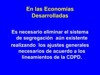 En las Economías
       Desarrolladas

Es necesario eliminar el sistema
  de segregación aún existente
realizando los ajustes generales
   necesarios de acuerdo a los
     lineamientos de la CDPD.
 