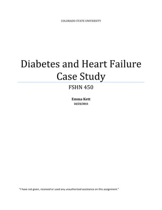 COLORADO STATE UNIVERSITY
Diabetes and Heart Failure
Case Study
FSHN 450
Emma Kett
10/23/2015
“I have not given, received or used any unauthorized assistance on this assignment.”
 
