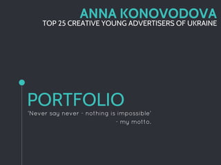 PORTFOLIO
ANNA KONOVODOVA
TOP 25 CREATIVE YOUNG ADVERTISERS OF UKRAINE
‘Never say never - nothing is impossible’
- my motto.
 