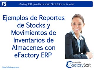 eFactory ERP para Facturación Electrónica en la Nube
https://efactoryerp.com/
Ejemplos de Reportes
de Stocks y
Movimientos de
Inventarios de
Almacenes con
eFactory ERP
 