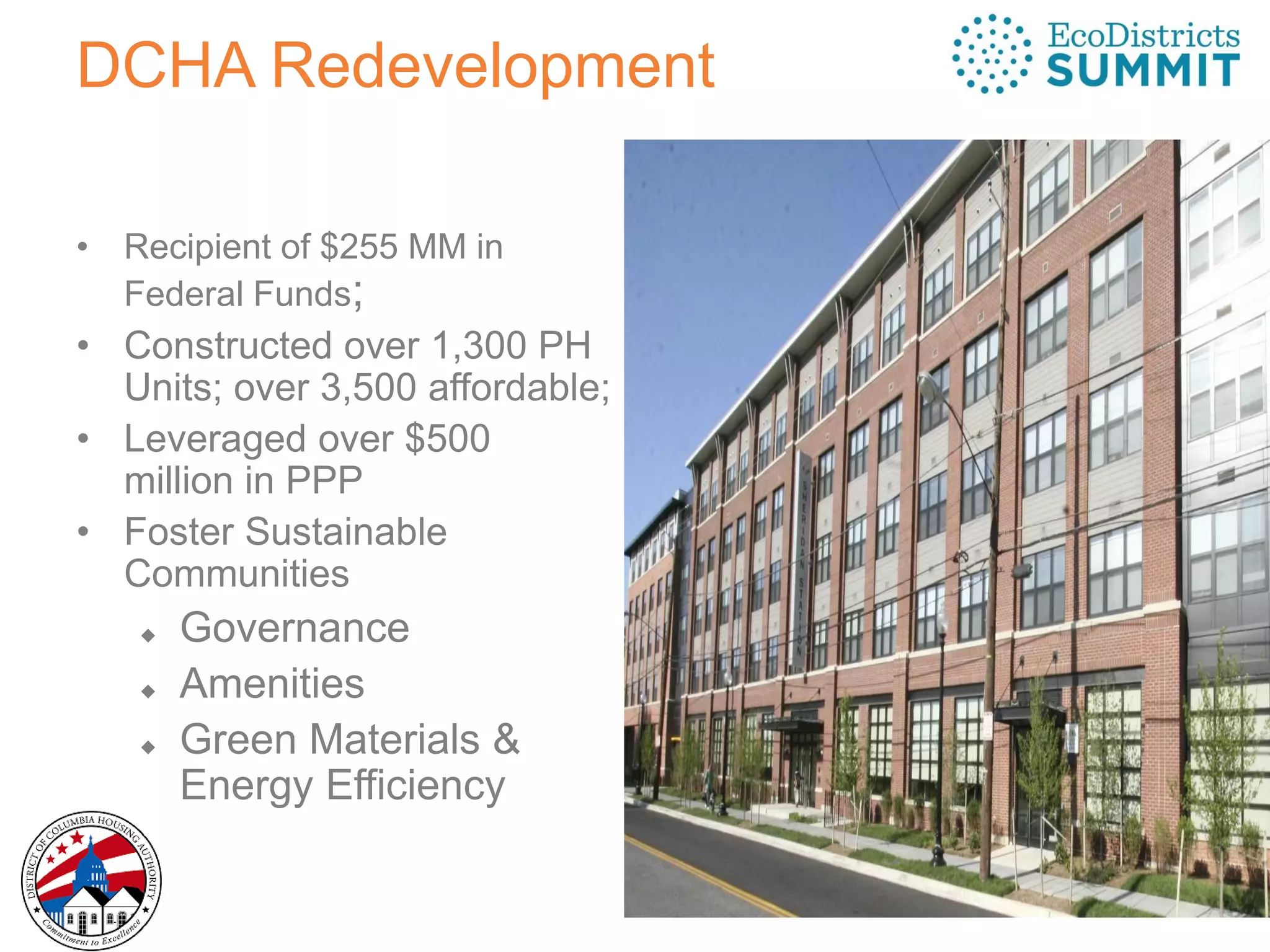 DCHA Redevelopment
• Recipient of $255 MM in
Federal Funds;
• Constructed over 1,300 PH
Units; over 3,500 affordable;
• Leveraged over $500
million in PPP
• Foster Sustainable
Communities
 Governance
 Amenities
 Green Materials &
Energy Efficiency
 