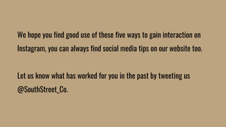 We hope you find good use of these five ways to gain interaction on
Instagram, you can always find social media tips on our website too.
Let us know what has worked for you in the past by tweeting us
@SouthStreet_Co.
 
