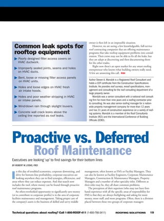 ROOFING SOLUTIONS 19
owner is then left in an impossible situation.
However, we are seeing a few knowledgeable, full-service
roof contracting companies that are offering maintenance
programs that take rooftop equipment problems into consid-
eration. Their crews may not be able to fix all the leaks, but
they are adept at discovering and then documenting them
for the other trades.
Right now there’s an open market for any smart roofing
entrepreneur who knows what building owners really need.
A few are answering this call. RSI
Author Steven A. Mandzik is a Registered Roof Consultant and
holds a CDT certificate from the Construction Specifications
Institute. He provides roof surveys, reroof specifications, man-
agement and consulting for the roof consulting department of a
large property owner.
Mandzik was a senior consultant with a national roof consult-
ing firm for more than nine years and a roofing contractor prior
to consulting. He was also senior roofing manager for a nation-
wide property management company for more than 12 years
and has 31 years of construction experience on a variety of roof-
ing systems. Mandzik is a member of the Roof Consultants
Institute (RCI) and the International Conference of Building
Officials (ICBO).
Common leak spots for
rooftop equipment
ᮣ Poorly designed filter access covers on
HVAC ductwork.
ᮣ Improperly sealed joints, seams and holes
on HVAC ducts.
ᮣ Bent, loose or missing filter access panels
on HVAC units.
ᮣ Holes and loose edges on HVAC fresh
air intake hoods.
ᮣ Holes and poor weather stripping in HVAC
air intake panels.
ᮣ Wind-blown rain through skylight louvers.
ᮣ Concrete wall crack leaks above the
ceiling line reported as roof leaks.
Proactive vs. Deferred
Roof MaintenanceExecutives are looking ‘up’ to find savings for their bottom lines
BY ROBERT W. LYONS, FRCI
I
n this day of troubled economies, corporate downsizing, and
drive for bottom-line profitability, corporate executives are
looking anywhere they can to find synergies, efficiencies, and
areas where they can reduce expenses. And that search now
includes the roof, where money can be found through proactive
roof maintenance programs.
An often-overlooked opportunity to significantly save money
(or to contribute to corporate profits) is in the area of corporate
facilities maintenance and management. Taking proper care of
the company’s assets is the business of skilled and savvy middle
management, often known as FM’s or Facility Managers. They
can also be known as Facility Engineers, Corporate Maintenance
Managers, Construction & Maintenance Managers, Property
Managers and a number of other specialty titles. Different as
their titles may be, they all share common problems.
The perception of their superiors (who may not have first-
hand experience with all the specific areas of responsibility for
FM) is that they are always firefighting and asking for more
money, more staff, and more programs. Often, there is a division
placed between these two groups of corporate managers
Technical questions about roofing? Call 1-800-ROOF-411 (1-800-766-3411)
rsi0306_GAF_019.pgs 02.15.2006 09:54 mnickellBLACK YELLOW MAGENTA CYAN
 