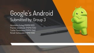Google’s Android
Submitted by: Group 3
Himshikha Suhag (PGP01/022)
Pramita Wankhede (PGP01/035)
Tushar Pantawane (PGP01/044)
Ronak Vankawala (PGP01/046)
 