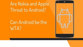 Are Nokia and Apple
Threat to Android?
Can Android be the
WTA?
 