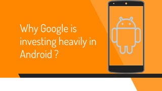 Why Google is
investing heavily in
Android ?
 