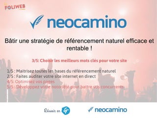 Bâtir une stratégie de référencement naturel efficace et
rentable !
3/5: Choisir les meilleurs mots clés pour votre site
1/5 : Maitrisez toutes les bases du référencement naturel
2/5 : Faites auditer votre site internet en direct
4/5: Optimisez vos pages
5/5 : Développez votre notoriété pour battre vos concurrents
 
