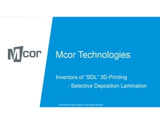 Mcor Technologies
Inventors of “SDL” 3D-Printing
- Selective Deposition Lamination
© 2016 Mcor Technologies Ltd. All rights reserved.
 