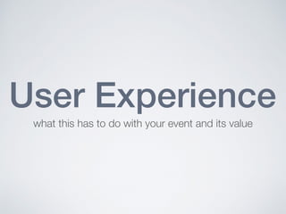User Experience
what this has to do with your event and its value
 