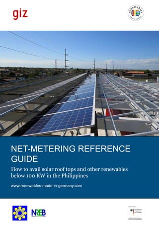 NET-METERING REFERENCE
GUIDE
How to avail solar roof tops and other renewables
below 100 KW in the Philippines
www.renewables-made-in-germany.com
 