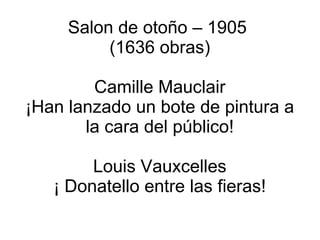 Salon de otoño – 1905  (1636 obras) Camille Mauclair ¡Han lanzado un bote de pintura a la cara del público! Louis Vauxcelles ¡ Donatello entre las fieras! 