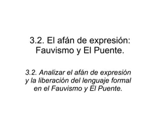 3.2. El afán de expresión: Fauvismo y El Puente. 3.2. Analizar el afán de expresión y la liberación del lenguaje formal en el Fauvismo y El Puente. 