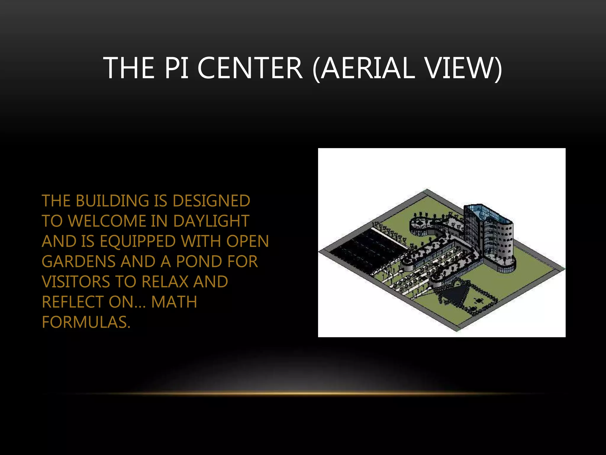 THE BUILDING IS DESIGNED
TO WELCOME IN DAYLIGHT
AND IS EQUIPPED WITH OPEN
GARDENS AND A POND FOR
VISITORS TO RELAX AND
REFLECT ON… MATH
FORMULAS.
THE PI CENTER (AERIAL VIEW)
 
