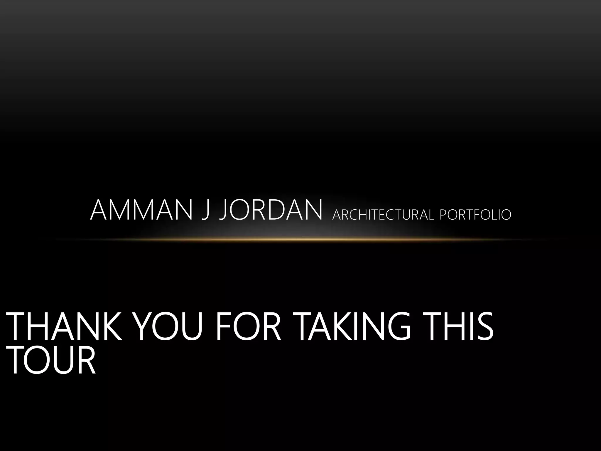 THANK YOU FOR TAKING THIS
TOUR
AMMAN J JORDAN ARCHITECTURAL PORTFOLIO
 