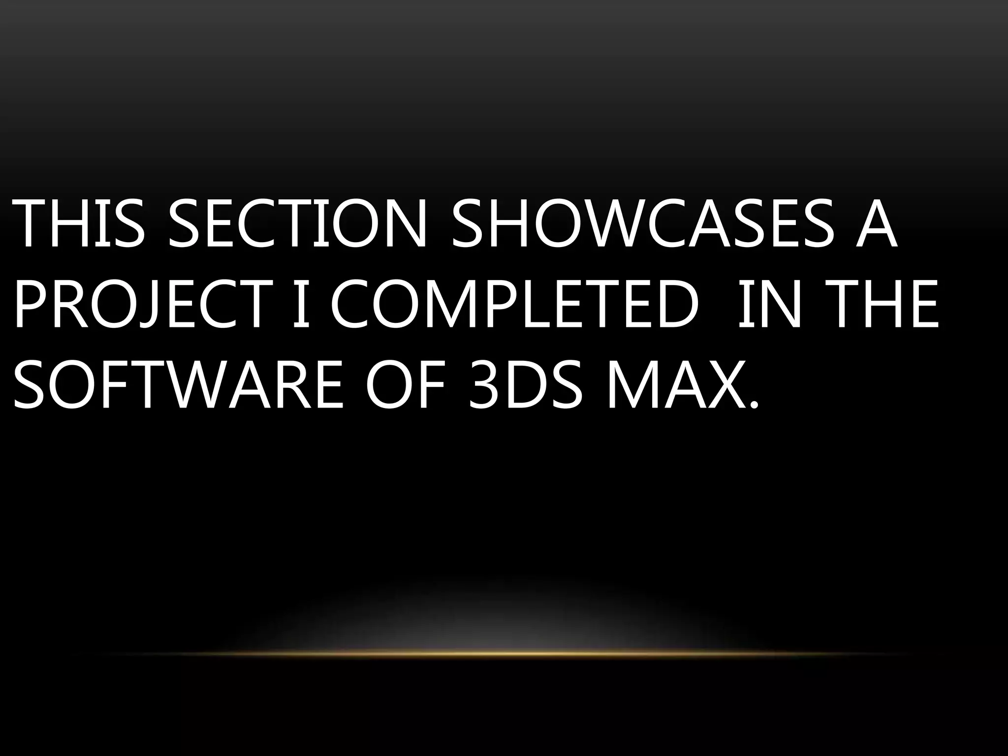 THIS SECTION SHOWCASES A
PROJECT I COMPLETED IN THE
SOFTWARE OF 3DS MAX.
 