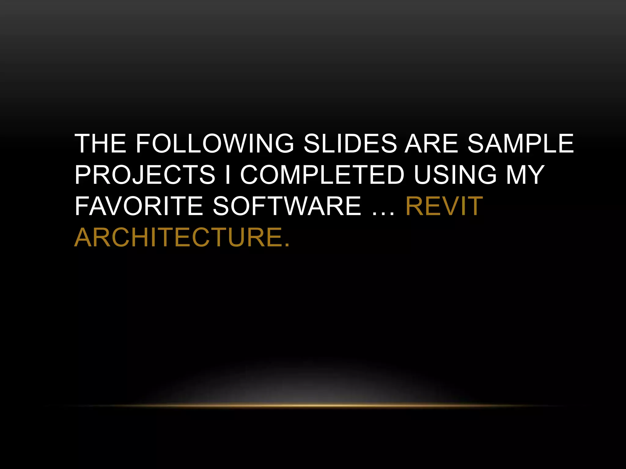 THE FOLLOWING SLIDES ARE SAMPLE
PROJECTS I COMPLETED USING MY
FAVORITE SOFTWARE … REVIT
ARCHITECTURE.
 