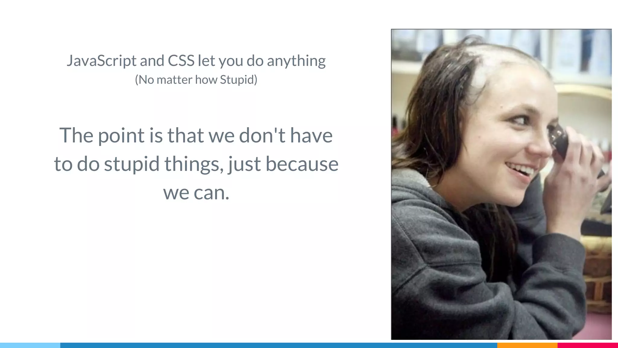 JavaScript and CSS let you do anything
(No matter how Stupid)
The point is that we don't have
to do stupid things, just because
we can.
 