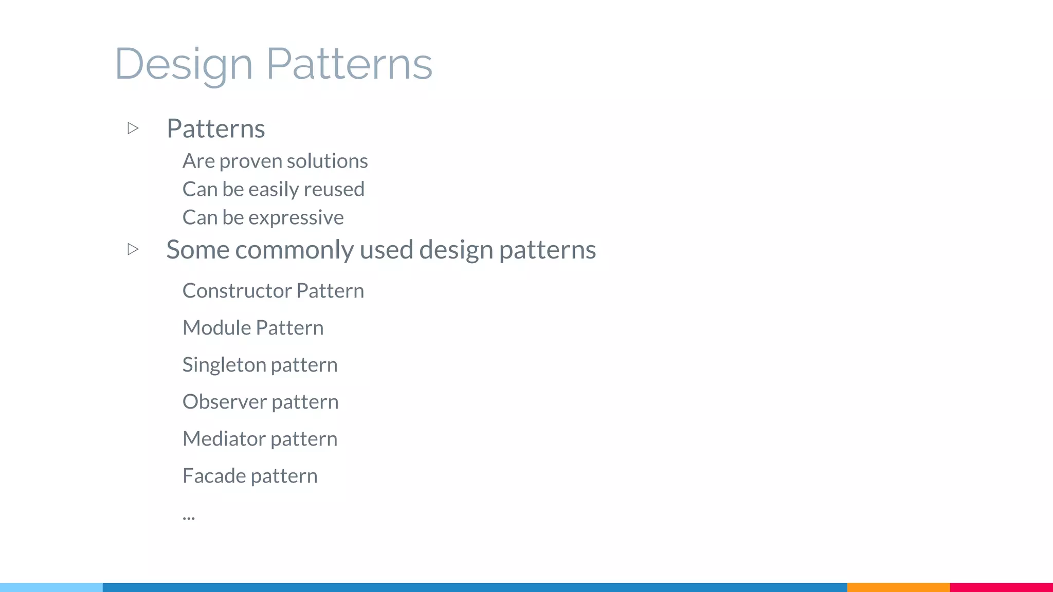 Design Patterns
▷ Patterns
Are proven solutions
Can be easily reused
Can be expressive
▷ Some commonly used design patterns
Constructor Pattern
Module Pattern
Singleton pattern
Observer pattern
Mediator pattern
Facade pattern
...
 