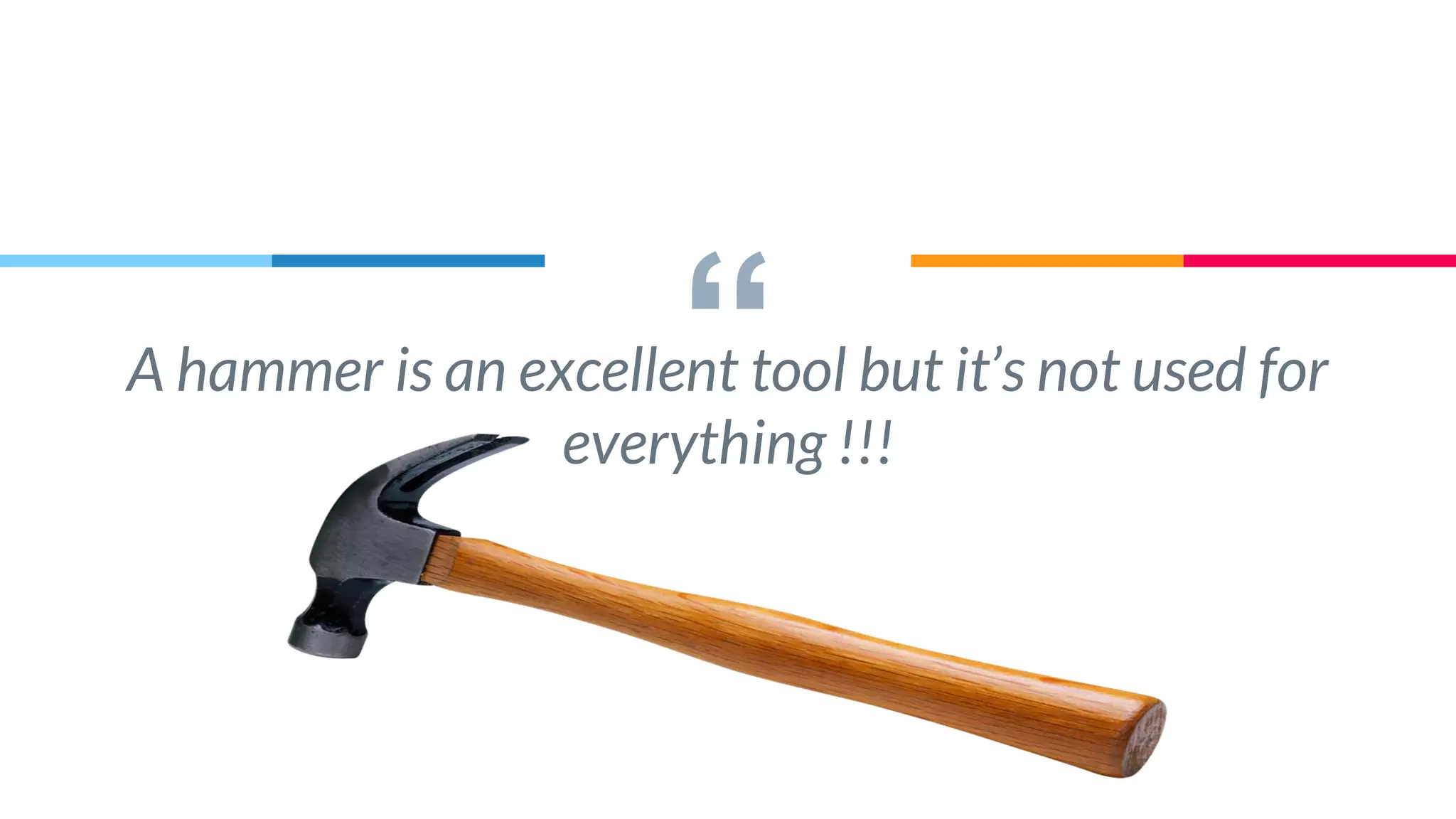“A hammer is an excellent tool but it’s not used for
everything !!!
 