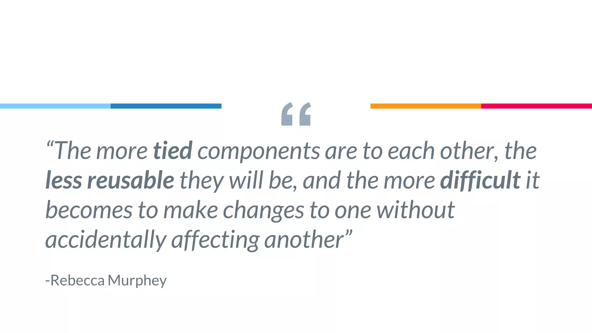 ““The more tied components are to each other, the
less reusable they will be, and the more difficult it
becomes to make changes to one without
accidentally affecting another”
-Rebecca Murphey
 