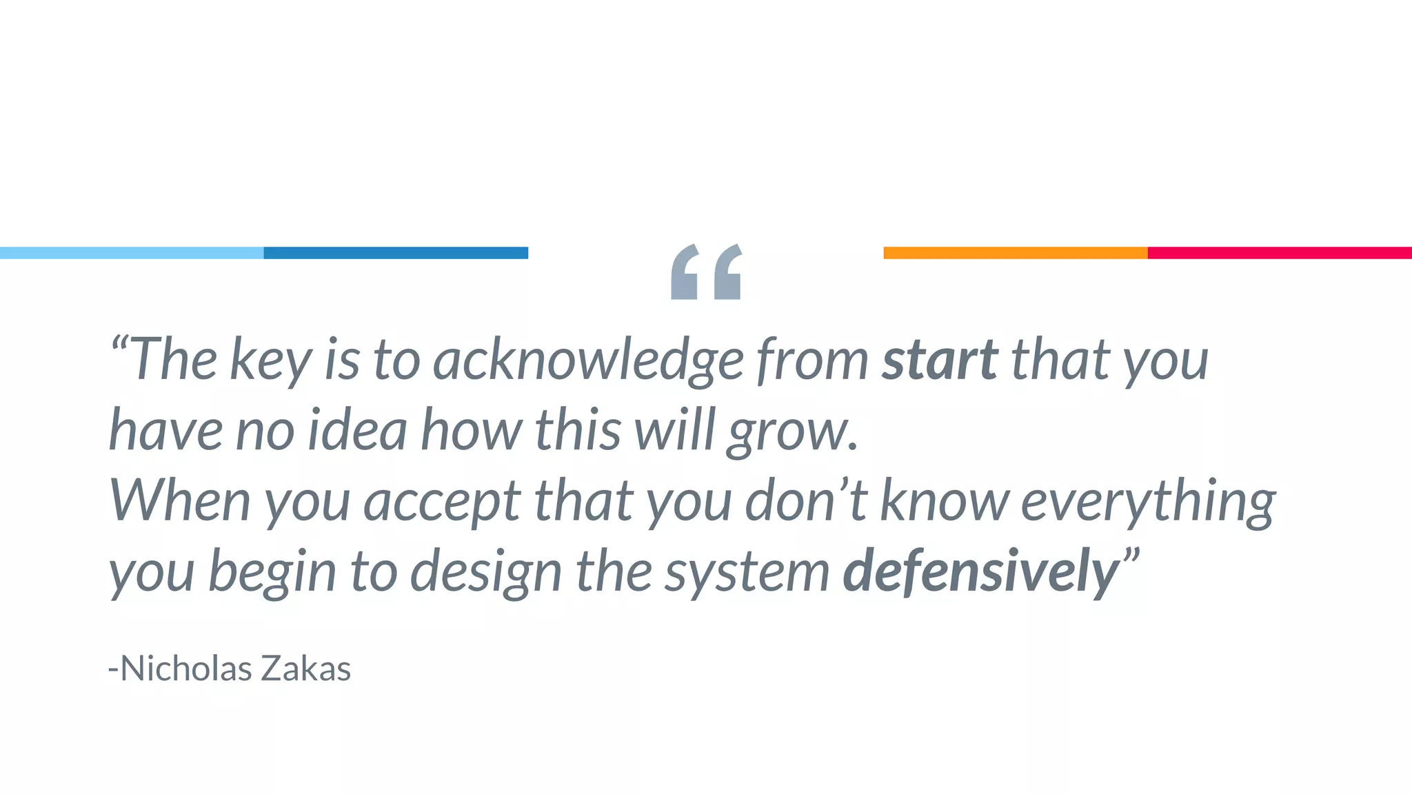 ““The key is to acknowledge from start that you
have no idea how this will grow.
When you accept that you don’t know everything
you begin to design the system defensively”
-Nicholas Zakas
 