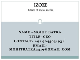NAME –MOHIT BATRA
TITLE- CEO
CONTACT- +91 9045631931`
EMAIL-
MOHITBATRA2419@GMAIL.COM
IZOZE
future of social media
 