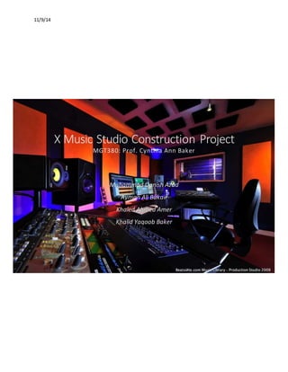11/9/14
X Music Studio Construction Project
MGT380: Prof. Cynthia Ann Baker
Muhammad Danish Azad
Ayman Ali Bukair
Khaled Ahmed Amer
Khalid Yaqoob Baker
 