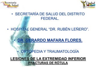 • SECRETARÍA DE SALUD DEL DISTRITO
FEDERAL.
• HOSPITAL GENERAL “DR. RUBÉN LEÑERO”.
• DR. GERARDO MAFARA FLORES.
• ORTOPEDIA Y TRAUMATOLOGÍA
LESIONES DE LA EXTREMIDAD INFERIOR
FRACTURAS DE RÓTULA
 