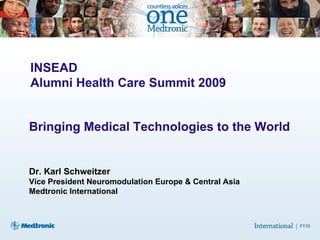 INSEAD
Alumni Health Care Summit 2009


Bringing Medical Technologies to the World


Dr. Karl Schweitzer
Vice President Neuromodulation Europe & Central Asia
Medtronic International
 