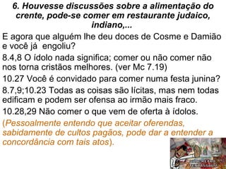 21
Alguns com roupas escandalosas, camisetas
com dizeres imorais (por ex. em inglês).
11.11,12 Ninguém é superior a ninguém.
11.14,15 Para diferenciar os sexos, os homens
deveriam se apresentar com as características de
homem, e as mulheres como de mulheres. (Dt 22.5).
Deve-se considerar a situação da cidade de Corinto,
onde o homossexualismo imperava.
11.16 – Essas coisas não são importantes
para motivar contendas.
Lembrar que Cristo deve ser visto em nós.
 
