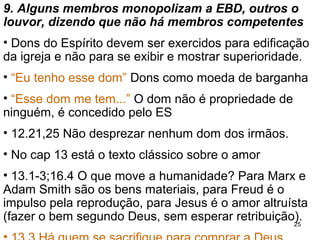 25
11. A igreja está dividida sobre questões
doutrinárias.
Morreu! Acabou?
15.13,17 A ressurreição de Cristo é fundamental na
nossa fé pois nos dá a certeza da nossa ressurreição.
15.6 Jesus ressurreto foi visto.
15.29 Alguns já haviam morrido sem se batizar e
algumas pessoas estavam se batizando pelos mortos.
15.32 Sem a vida futura viveremos procurando
tirar o maior proveito próprio de tudo.
 