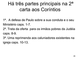 28
1) Saudação e apresentação (1.1-2)
2) Experiência apostólica (1.3-11)
3) Explanação apostólica (1.12 a 2.11)
4) Exposição sobre o ministério apostólico (2.12a7.16)
5) A comunhão apostólica (8.1 a 9.15)
6) Defesa apostólica (10.1 a 13.14)
 
