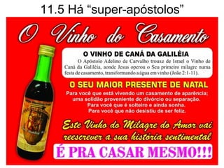 31
12.1-10 Sobre visões e revelações, Paulo não se gloria
do que ouvira no paraíso (na cultura judaica: 1º céu
são as nuvens, 2º céu é o firmamento e 3º céu é onde
está Deus).
12.7 Deus permite que um mensageiro de satanás aja
para proteger Paulo, que seu orgulho não o derrube.
12.12 Se refere aos escolhidos por Jesus; no NT, por
exemplo em At 14, Barnabé é um missionário.
Nos dias de hoje não temos mais apóstolos com ”sinais,
maravilhas e milagres”.
 