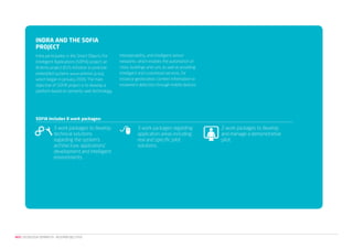 INDrA AND ThE SOfIA
              prOjEcT
              Indra participates in the Smart Objects For    interoperability, and intelligent sensor
              Intelligent Applications (SOFIA) project, an   networks, which enables the automation of
              Artemis project (EU’s initiative to promote    cities, buildings and cars, as well as providing
              embedded systems www.artemis-ju.eu),           intelligent and customised services, for
              which began in January 2009. The main          instance geolocation, context information or
              objective of SOFIA project is to develop a     movement detection through mobile devices.
              platform based on semantic web technology,




              SOfIA includes 8 work packages:

                          3 work packages to develop                    3 work packages regarding               2 work packages to develop
                          technical solutions                           application areas including             and manage a demonstrative
                          regarding the system’s                        real and specific pilot                 pilot.
                          architecture, applications’                   solutions.
                          development and intelligent
                          environments.




NEO | TECNOLOGíA SEMÁNTICA - RESUMEN EJECUTIVO
 