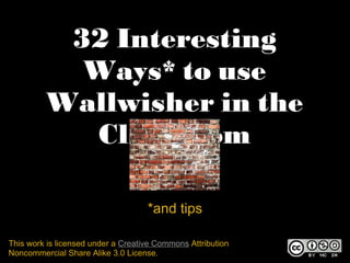 32 Interesting
           Ways* to use
         Wallwisher in the
           Classroom

                                    *and tips

This work is licensed under a Creative Commons Attribution
Noncommercial Share Alike 3.0 License.
 