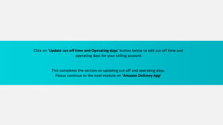 Click on ‘Update cut-off time and Operating days’ button below to edit cut-off time and
operating days for your selling account
This completes the section on updating cut-off and operating days.
Please continue to the next module on ‘Amazon Delivery App’
 
