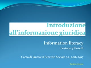 Information literacy
Lezione 3 Parte II
Corso di laurea in Servizio Sociale a.a. 2016-2017
Evelina Ceccato
 
