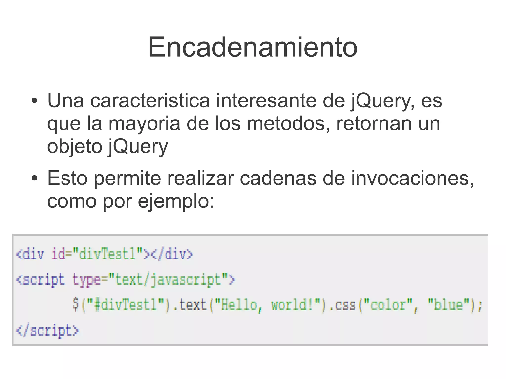 Encadenamiento
●   Una caracteristica interesante de jQuery, es
    que la mayoria de los metodos, retornan un
    objeto jQuery
●   Esto permite realizar cadenas de invocaciones,
    como por ejemplo:
 
