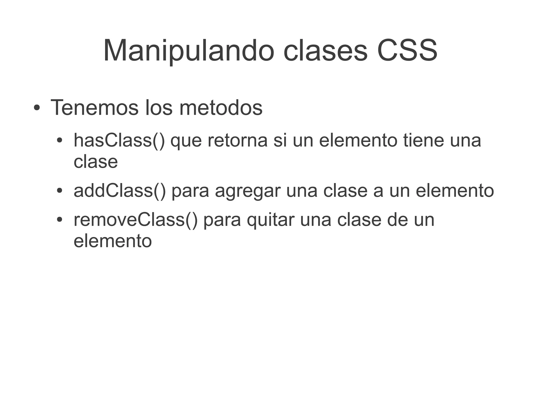 Manipulando clases CSS
●   Tenemos los metodos
    ●   hasClass() que retorna si un elemento tiene una
        clase
    ●   addClass() para agregar una clase a un elemento
    ●   removeClass() para quitar una clase de un
        elemento
 