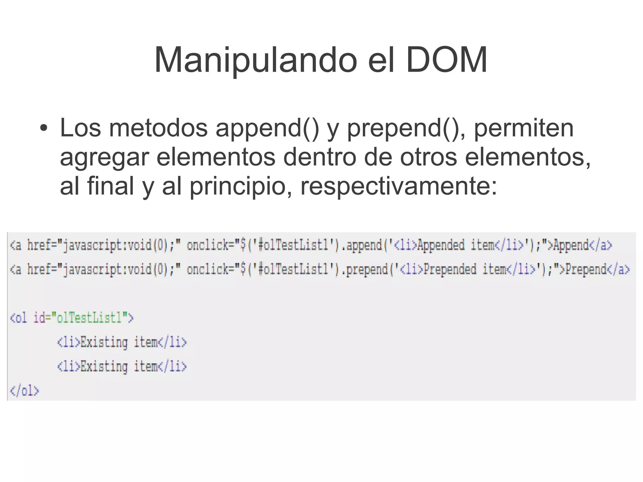 Manipulando el DOM
●   Los metodos append() y prepend(), permiten
    agregar elementos dentro de otros elementos,
    al final y al principio, respectivamente:
 