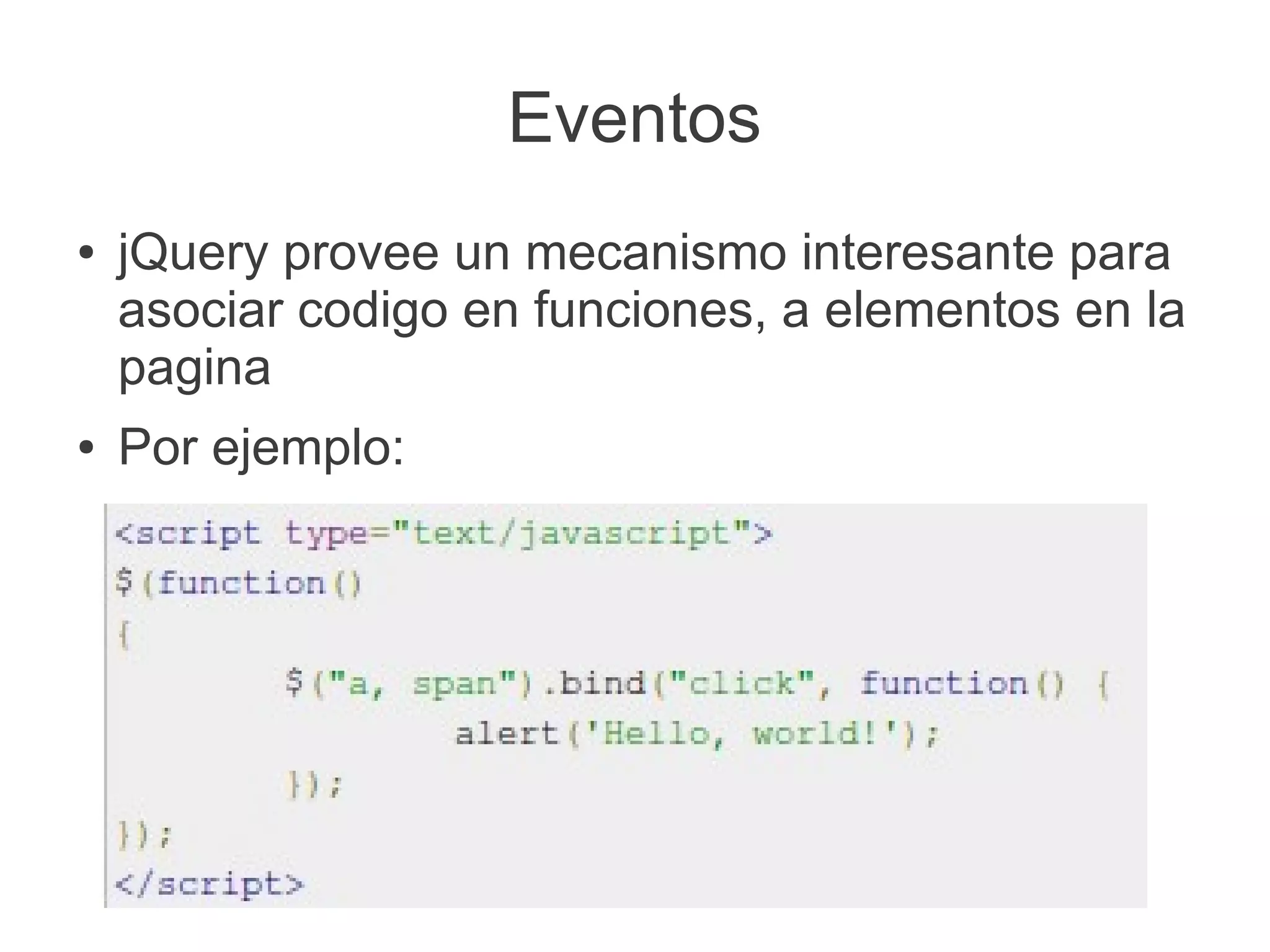 Eventos
●   jQuery provee un mecanismo interesante para
    asociar codigo en funciones, a elementos en la
    pagina
●   Por ejemplo:
 