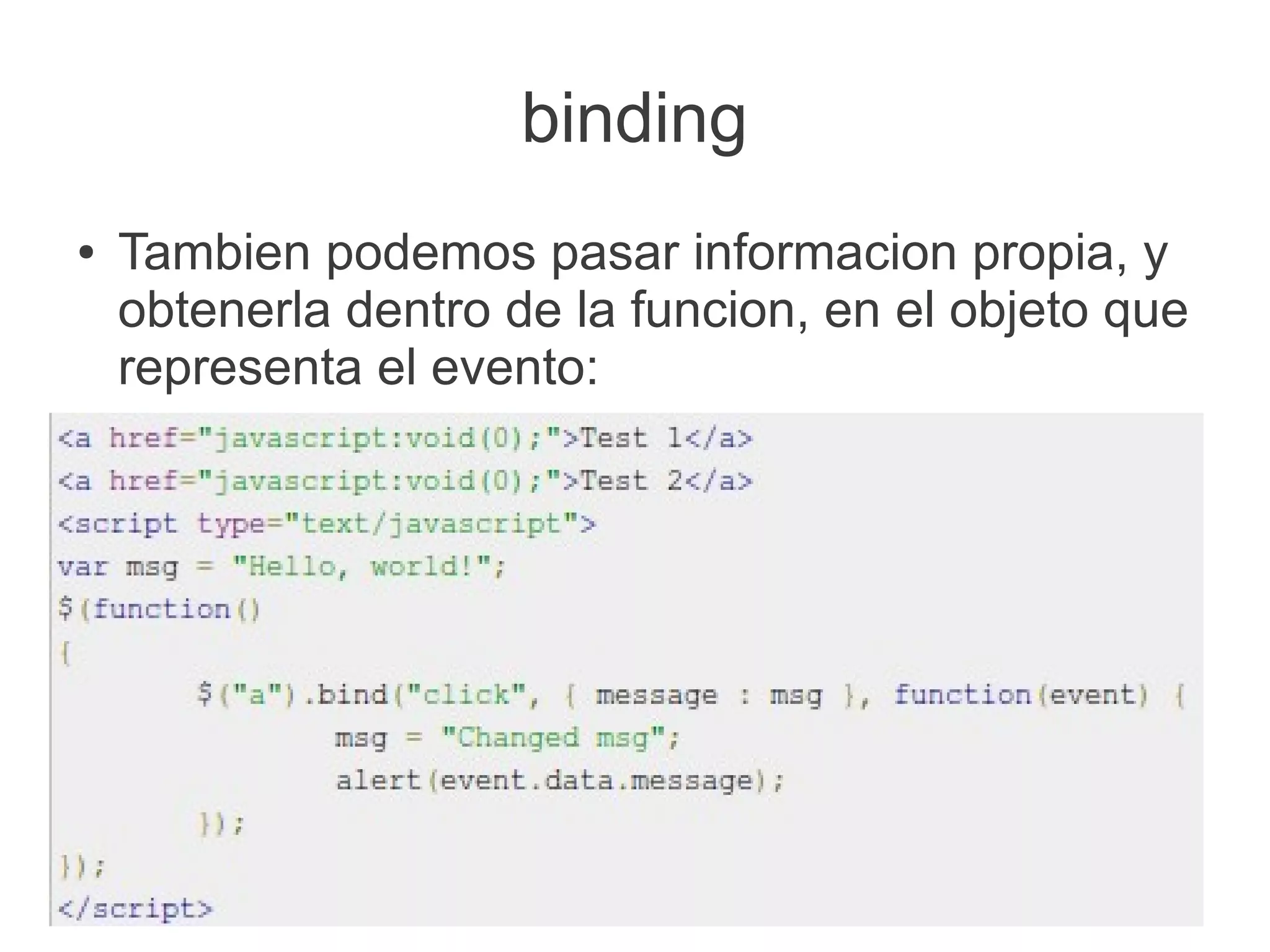 binding
●   Tambien podemos pasar informacion propia, y
    obtenerla dentro de la funcion, en el objeto que
    representa el evento:
 