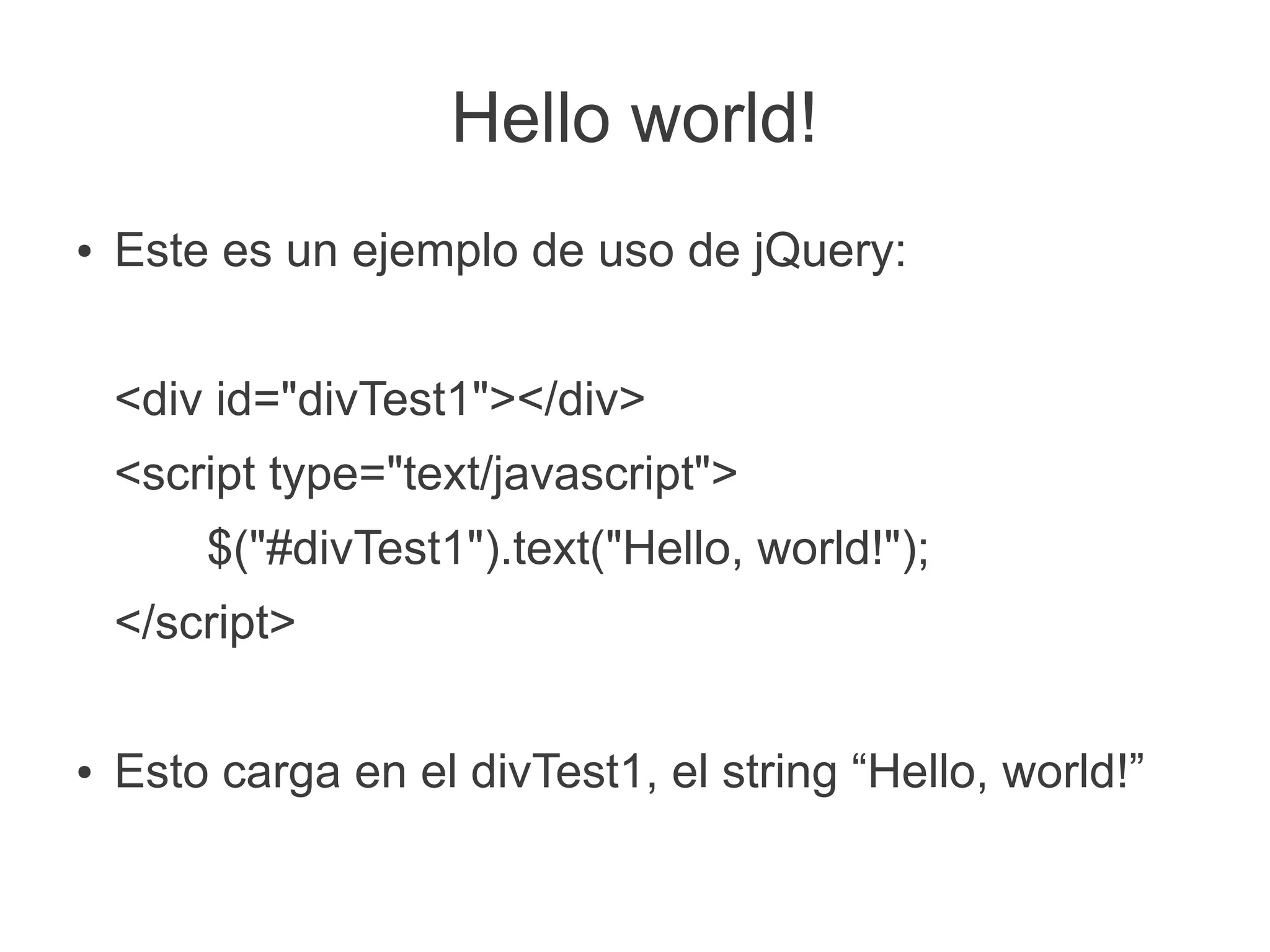 Hello world!
●   Este es un ejemplo de uso de jQuery:


    <div id="divTest1"></div>
    <script type="text/javascript">
        $("#divTest1").text("Hello, world!");
    </script>

●   Esto carga en el divTest1, el string “Hello, world!”
 