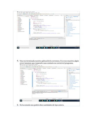 7. Una vez terminada nuestra aplicación la corremos. Si se nos muestra algún
error tenemos que repararlo caso contario no correrá el programa.
8. En la consola nos pedirá diez cantidades de tipo entero.
 