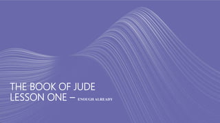 THE BOOK OF JUDE
LESSON ONE – ENOUGH ALREADY
 